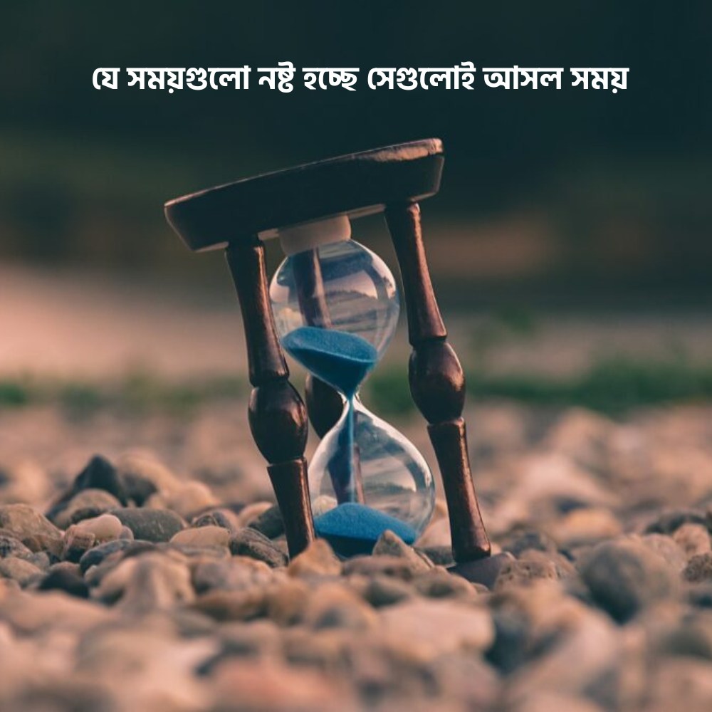 যে সময়গুলো নষ্ট হচ্ছে সেগুলোই আসল সময়